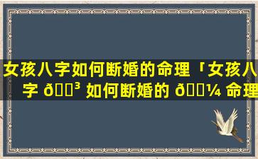 女孩八字如何断婚的命理「女孩八字 🌳 如何断婚的 🌼 命理解释」